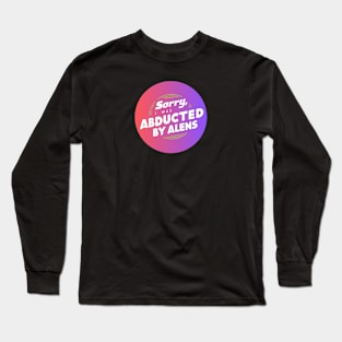 Sorry, I was abducted by alens Long Sleeve T-Shirt